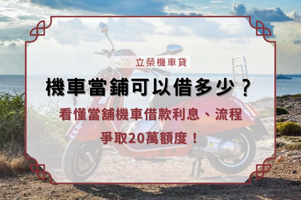 機車當鋪可以借多少?看懂當舖機車借款利息、流程,爭取20萬額度